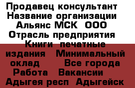 Продавец-консультант › Название организации ­ Альянс-МСК, ООО › Отрасль предприятия ­ Книги, печатные издания › Минимальный оклад ­ 1 - Все города Работа » Вакансии   . Адыгея респ.,Адыгейск г.